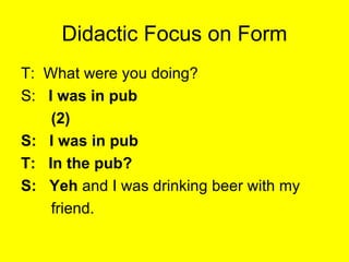 Didactic Focus on Form <ul><li>T:  What were you doing? </li></ul><ul><li>S:  I was in pub </li></ul><ul><li>(2) </li></ul...