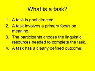 What is a task? <ul><li>A task is goal directed. </li></ul><ul><li>A task involves a primary focus on meaning. </li></ul><...