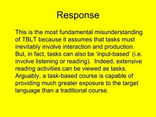 Response <ul><li>This is the most fundamental misunderstanding of TBLT because it assumes that tasks must inevitably invol...