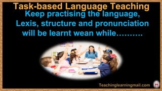Task-based Language Teaching
Keep practising the language,
Lexis, structure and pronunciation
will be learnt wean while……….
 