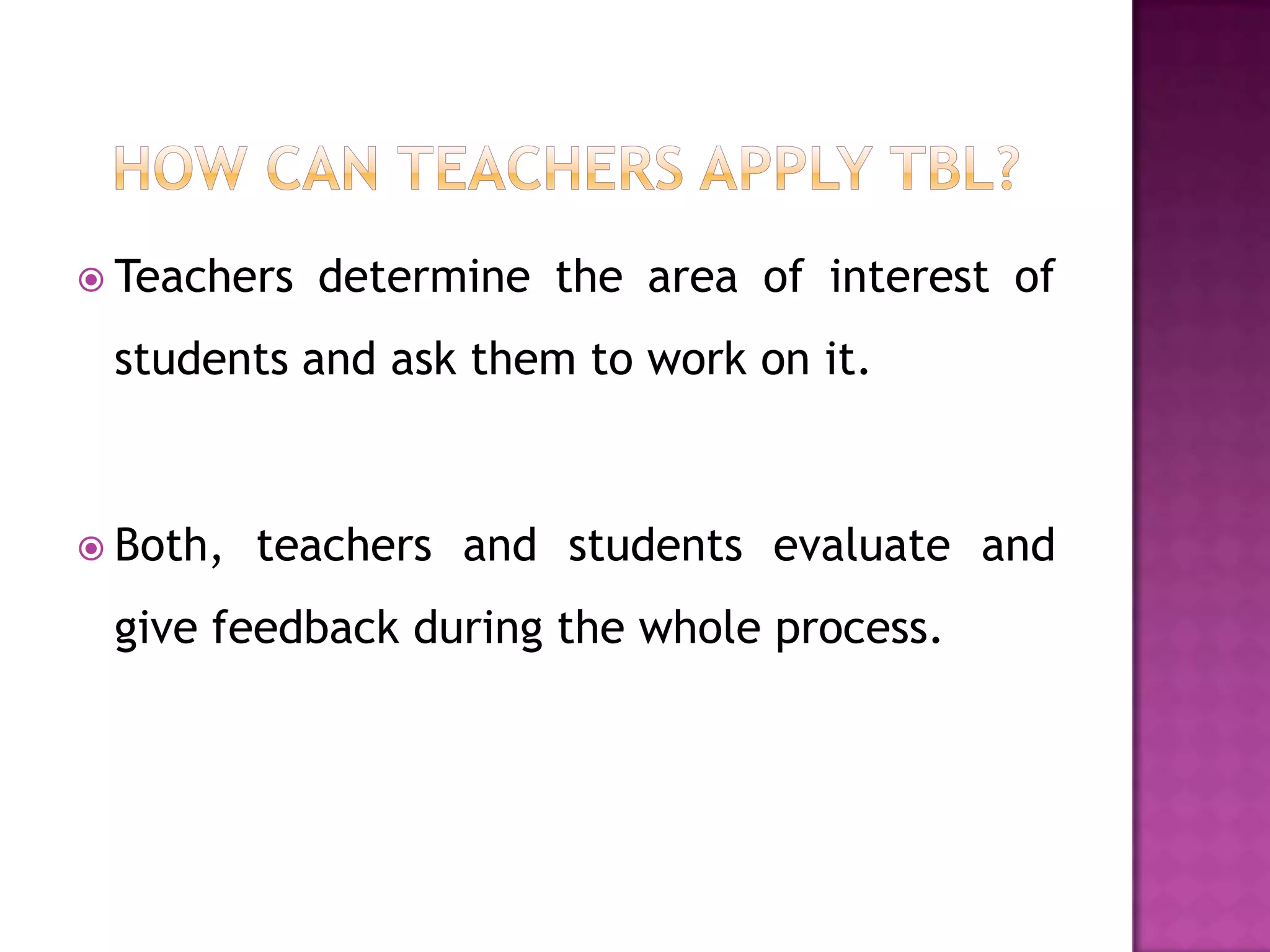  Teachers   determine the area of interest of
 students and ask them to work on it.



 Both,   teachers and students evaluate and
 give feedback during the whole process.
 
