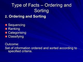 Type of Facts – Ordering and 
Sorting 
2. Ordering and Sorting 
Sequencing 
Ranking 
Categorising 
Classifying 
Outcome: 
Set of information ordered and sorted according to 
specified criteria. 
 