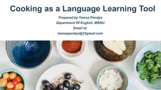 Cooking as a Language Learning Tool
Prepared by Tamsa Pandya
Department Of English, MKBU
Email id:
tamsapandya@25gmail.com
 