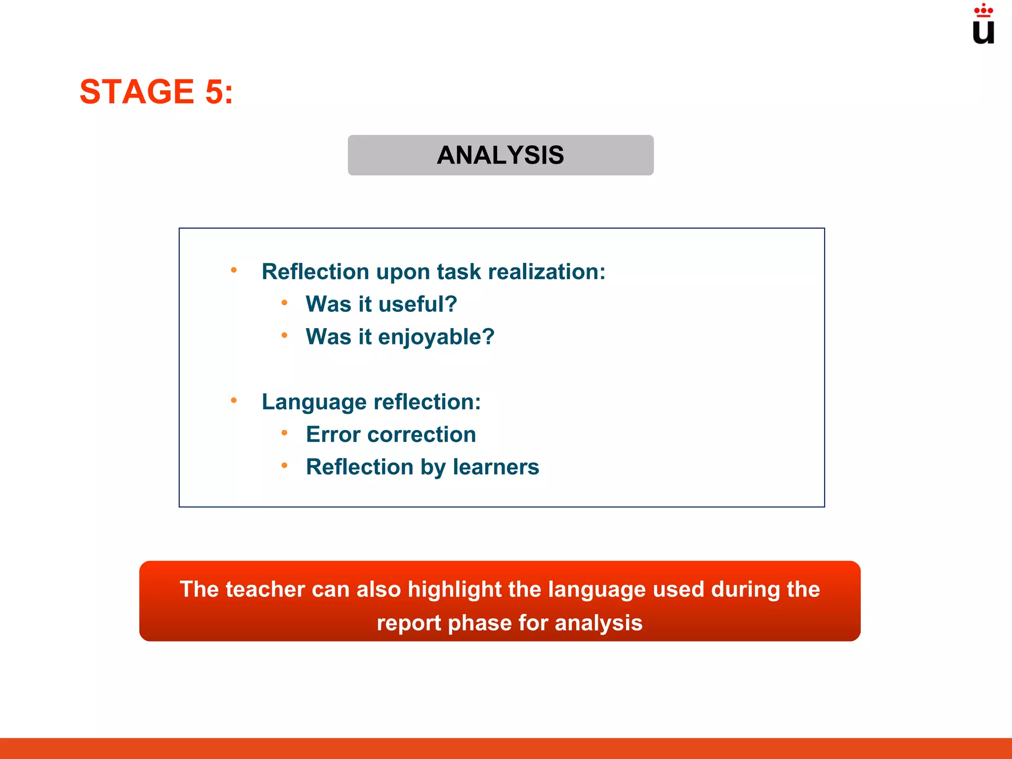 ANALYSIS Reflection upon task realization: Was it useful? Was it enjoyable? Language reflection: Error correction Reflection by learners The teacher can also highlight the language used during the report phase for analysis STAGE 5: 