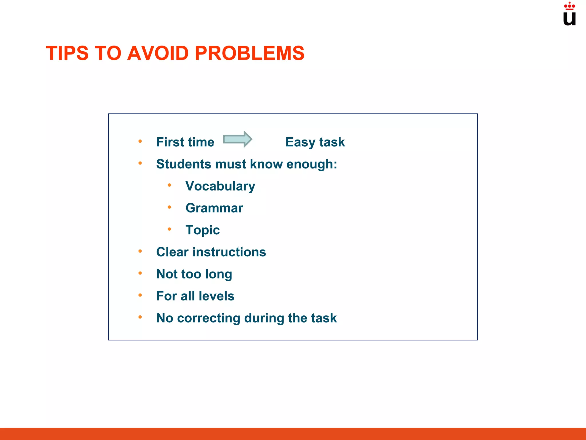 First time    Easy task Students must know enough: Vocabulary Grammar Topic Clear instructions Not too long For all levels No correcting during the task TIPS TO AVOID PROBLEMS 