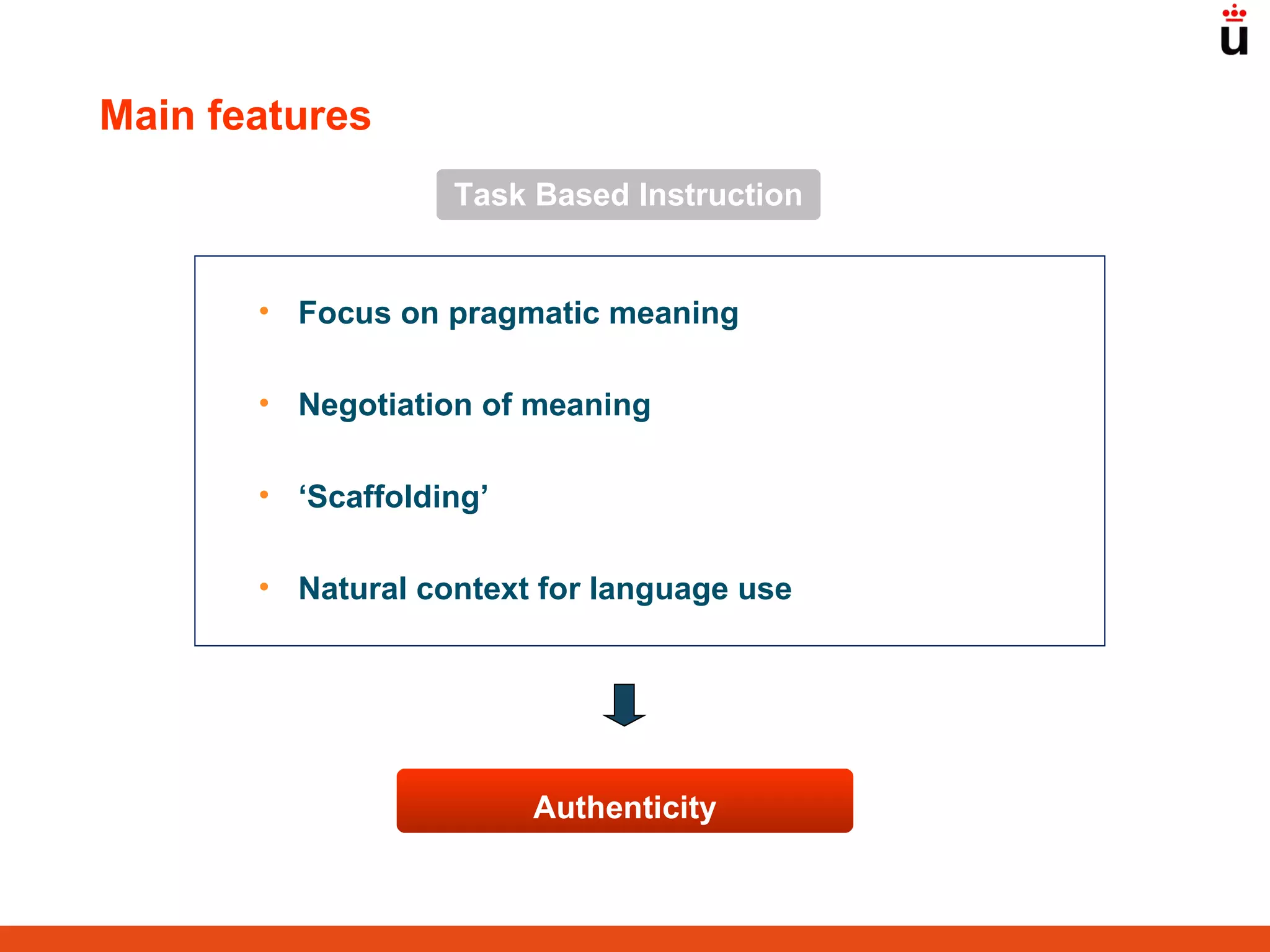 Task Based Instruction Focus on pragmatic meaning Negotiation of meaning ‘ Scaffolding’ Natural context for language use Main features Authenticity 