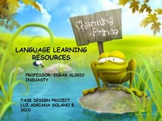 LANGUAGE LEARNING
    RESOURCES

  PROFESSOR: EDGAR ALIRIO
  INSUASTY




 TASK DESIGN PROJECT
 LUZ ADRIANA SOLANO B
 2010
 