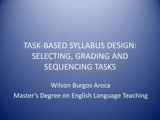 TASK-BASED SYLLABUS DESIGN: SELECTING, GRADING AND SEQUENCING TASKS Wilson Burgos Aroca Master’s Degree on English Language Teaching 