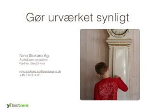 Gør urværket synligt
Nino Stokbro Ag 
Agile/Lean konsulent 
Partner, BestBrains
nino.stokbro.ag@bestbrains.dk 
+45 314 314 21
 