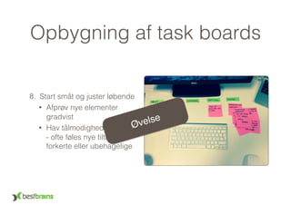 Opbygning af task boards
8. Start småt og juster løbende
• Afprøv nye elementer
gradvist
• Hav tålmodighed 
- ofte føles nye tiltag
forkerte eller ubehagelige
Øvelse
 