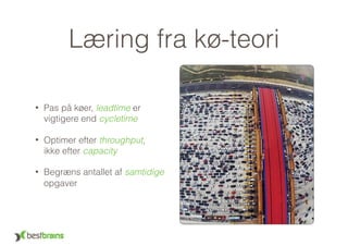 Læring fra kø-teori
• Pas på køer, leadtime er
vigtigere end cycletime
• Optimer efter throughput,  
ikke efter capacity
• Begræns antallet af samtidige
opgaver
 
