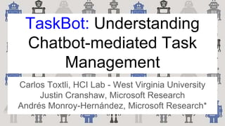 TaskBot: Understanding
Chatbot-mediated Task
Management
Carlos Toxtli, HCI Lab - West Virginia University
Justin Cranshaw, Microsoft Research
Andrés Monroy-Hernández, Microsoft Research*
 