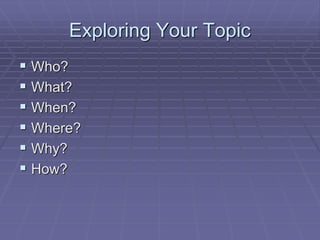 Exploring Your Topic
 Who?
 What?
 When?
 Where?
 Why?
 How?
 