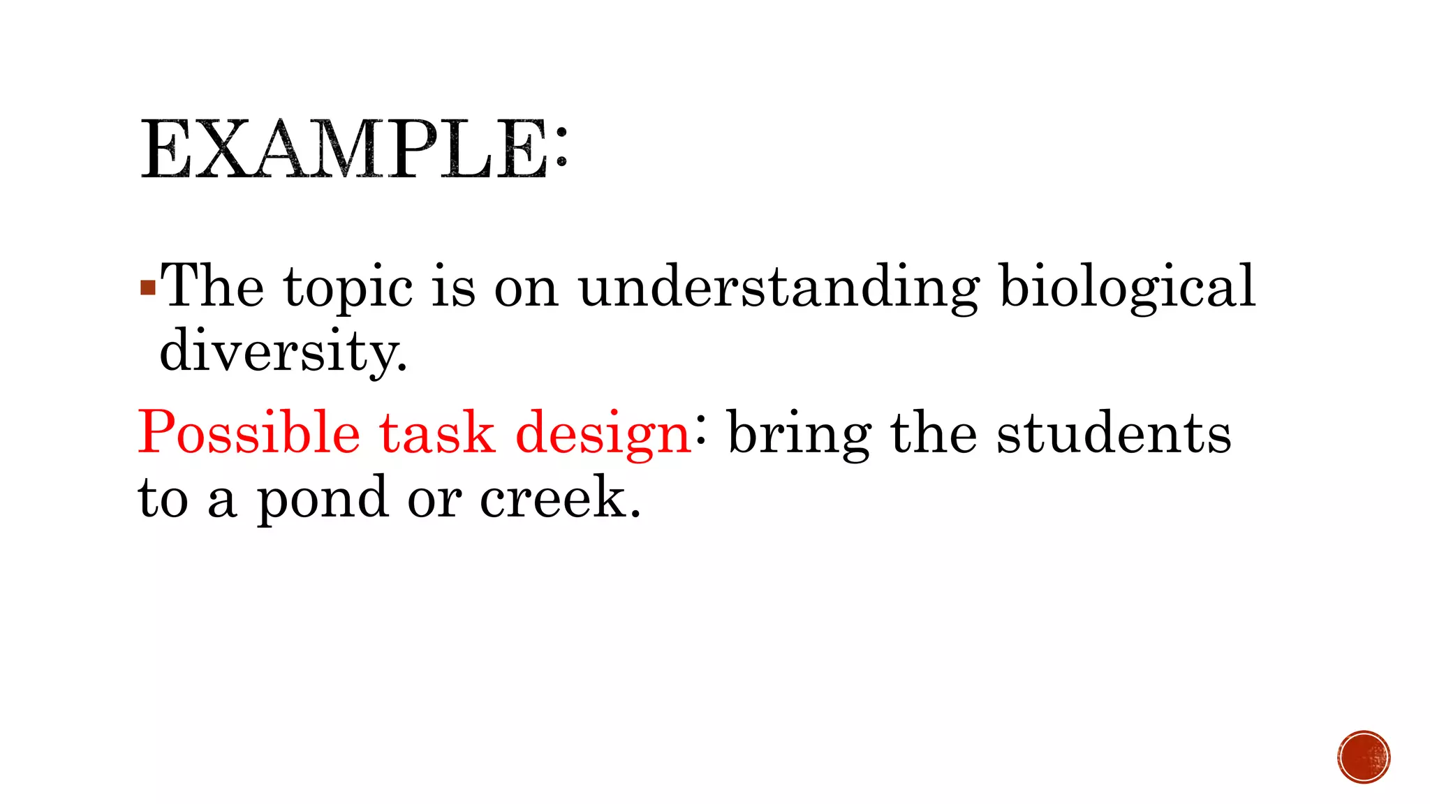 The topic is on understanding biological
diversity.
Possible task design: bring the students
to a pond or creek.
 