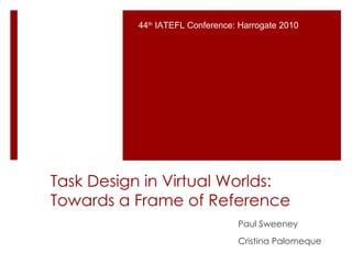 Task Design in Virtual Worlds: Towards a Frame of Reference Paul Sweeney Cristina Palomeque 44 th  IATEFL Conference: Harrogate 2010 