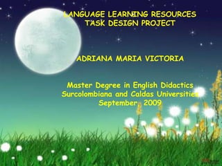 LANGUAGE LEARNING RESOURCES TASK DESIGN PROJECT ADRIANA MARIA VICTORIA MasterDegree in EnglishDidactics Surcolombiana and Caldas Universities September, 2009 