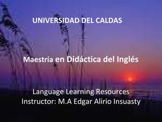 UNIVERSIDAD DEL CALDAS Maestría  en Didáctica del Inglés Language Learning Resources Instructor: M.A Edgar Alirio Insuasty 