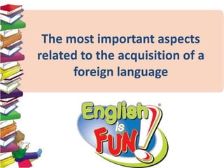 The most important aspects
related to the acquisition of a
foreign language

 