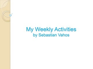 My Weekly Activities
  by Sebastian Vahos
 