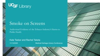 Smoke on Screens
Audiovisual Evidence of the Tobacco Industry’s Harms to
Public Health
Kate Tasker and Rachel Taketa
11/13/2020 Medical Heritage Library Conference
 