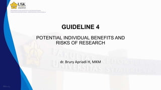 GUIDELINE 4
POTENTIAL INDIVIDUAL BENEFITS AND
RISKS OF RESEARCH
dr. Brury Apriadi H, MKM
 
