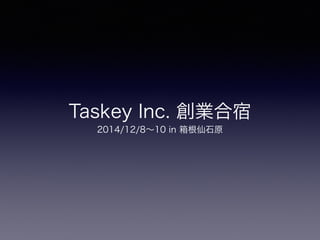 Taskey Inc. 創業合宿
2014/12/8∼10 in 箱根仙石原
 