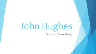 John Hughes
Director Case Study
 