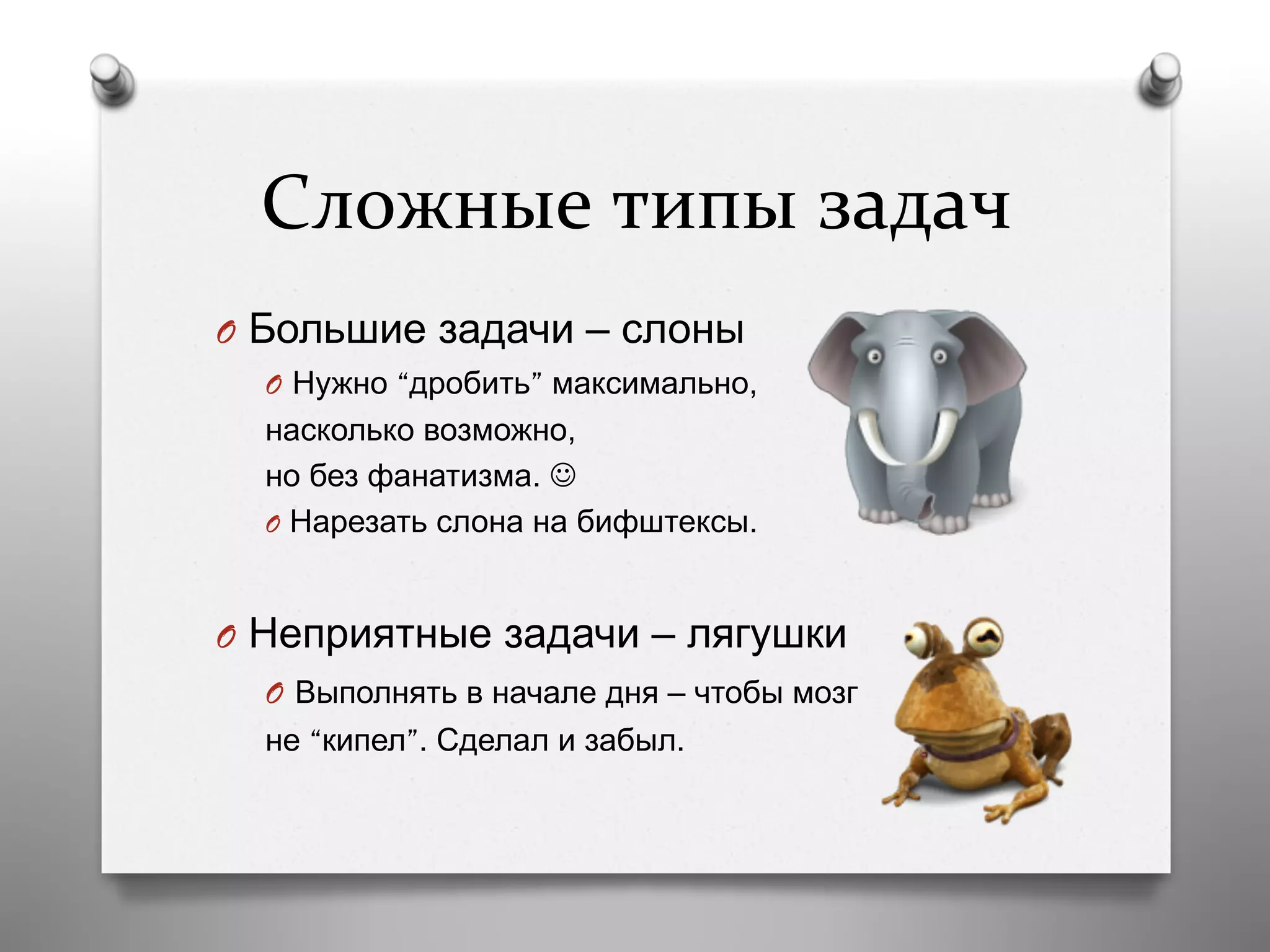 Сложные	
  типы	
  задач	
  
O  Большие задачи – слоны
O  Нужно “дробить” максимально,
насколько возможно,
но без фанатизма. J
O  Нарезать слона на бифштексы.
O  Неприятные задачи – лягушки
O  Выполнять в начале дня – чтобы мозг
не “кипел”. Сделал и забыл.
 