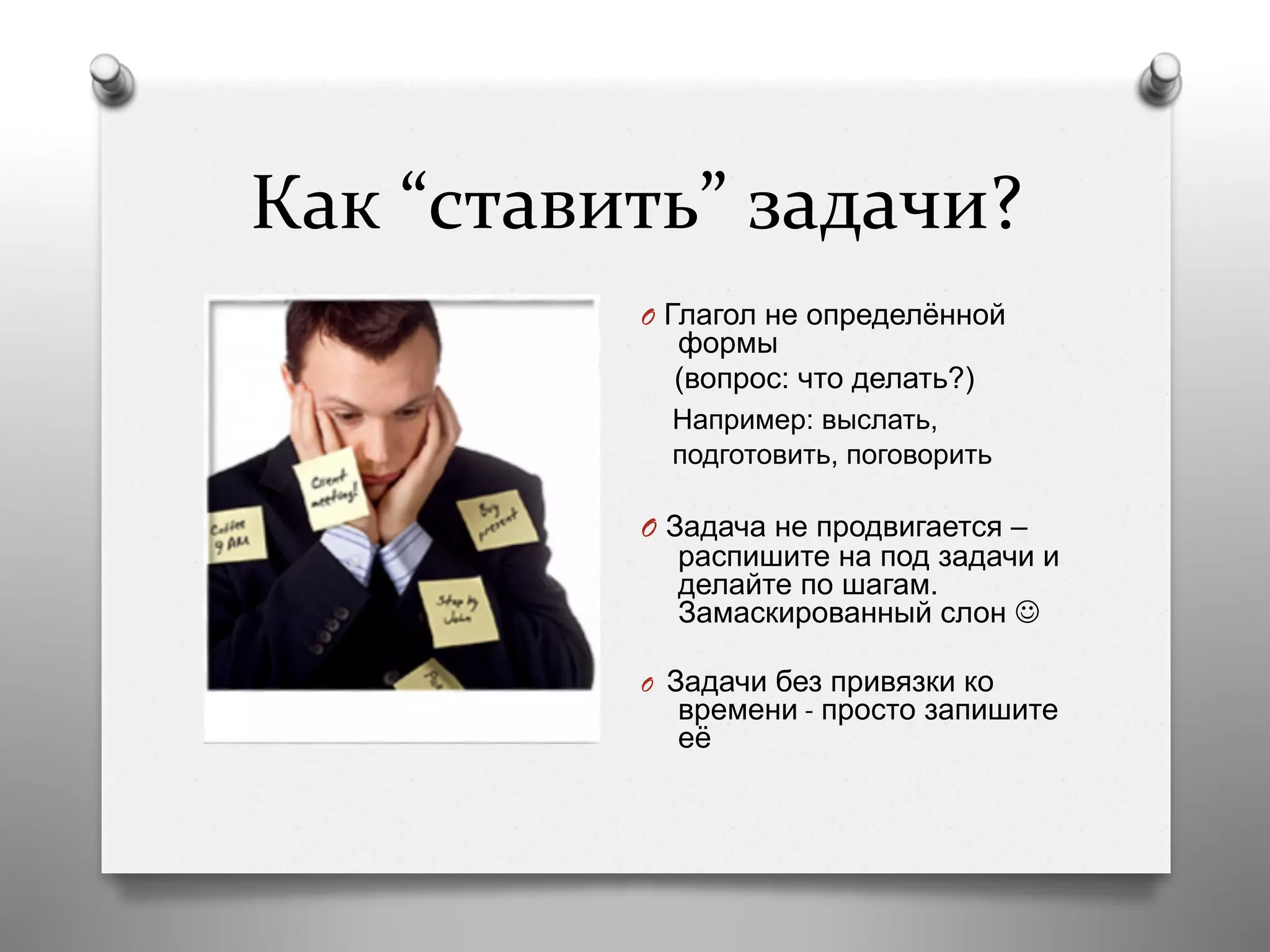 Как	
  “ставить”	
  задачи?	
  
O  Глагол не определённой
формы
(вопрос: что делать?)
Например: выслать,
подготовить, поговорить
O  Задача не продвигается –
распишите на под задачи и
делайте по шагам.
Замаскированный слон J
O  Задачи без привязки ко
времени - просто запишите
её
 