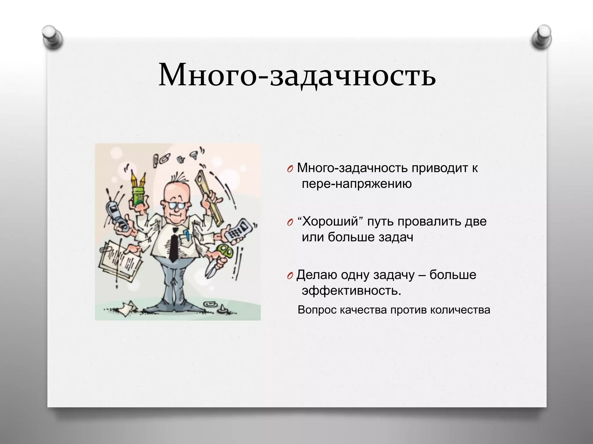 Много-­‐задачность	
  
	
  
O  Много-задачность приводит к
пере-напряжению
O  “Хороший” путь провалить две
или больше задач
O  Делаю одну задачу – больше
эффективность.
Вопрос качества против количества
 