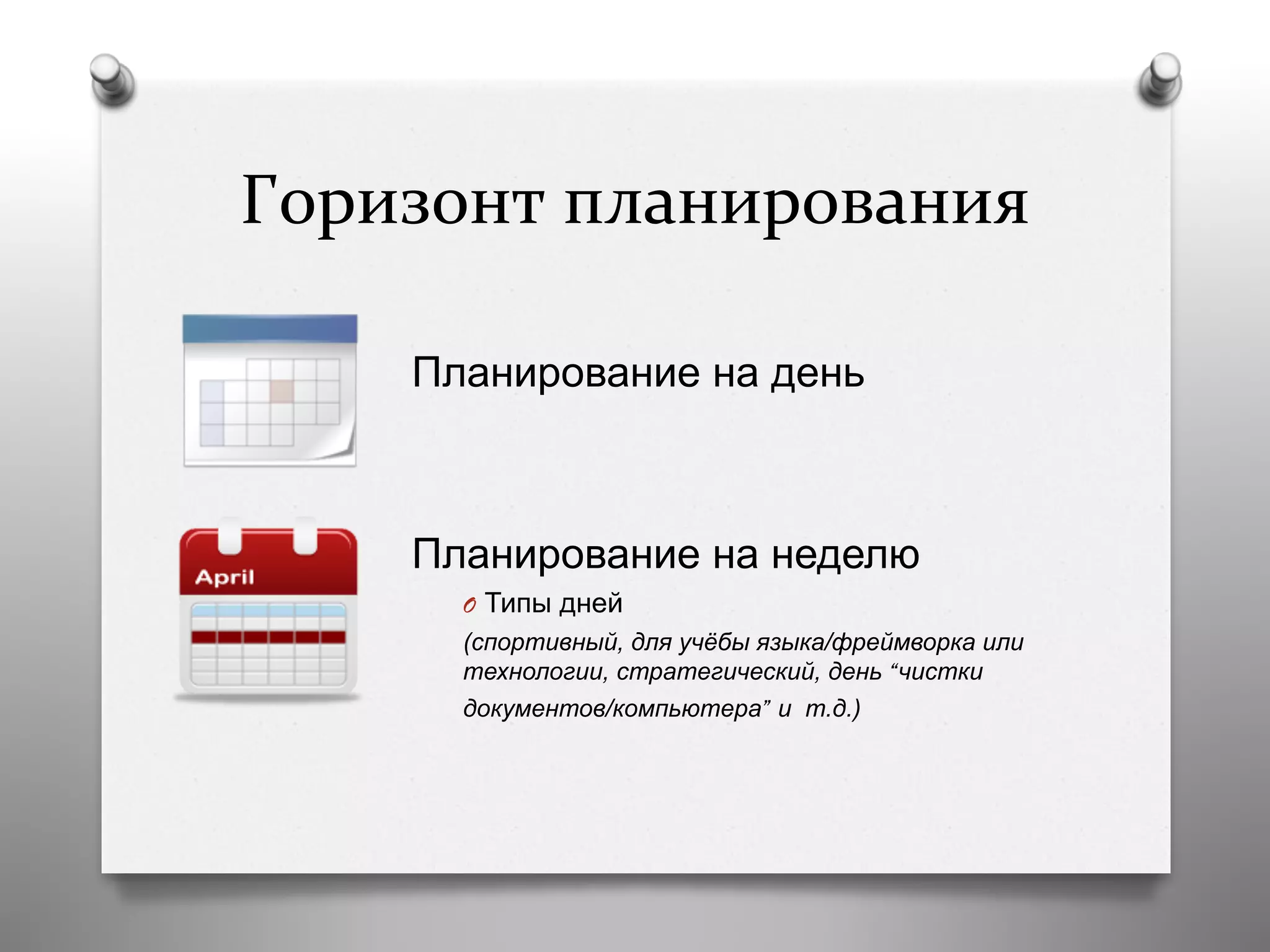 Горизонт	
  планирования	
  
Планирование на день
Планирование на неделю
O  Типы дней
(спортивный, для учёбы языка/фреймворка или
технологии, стратегический, день “чистки
документов/компьютера” и т.д.)
 