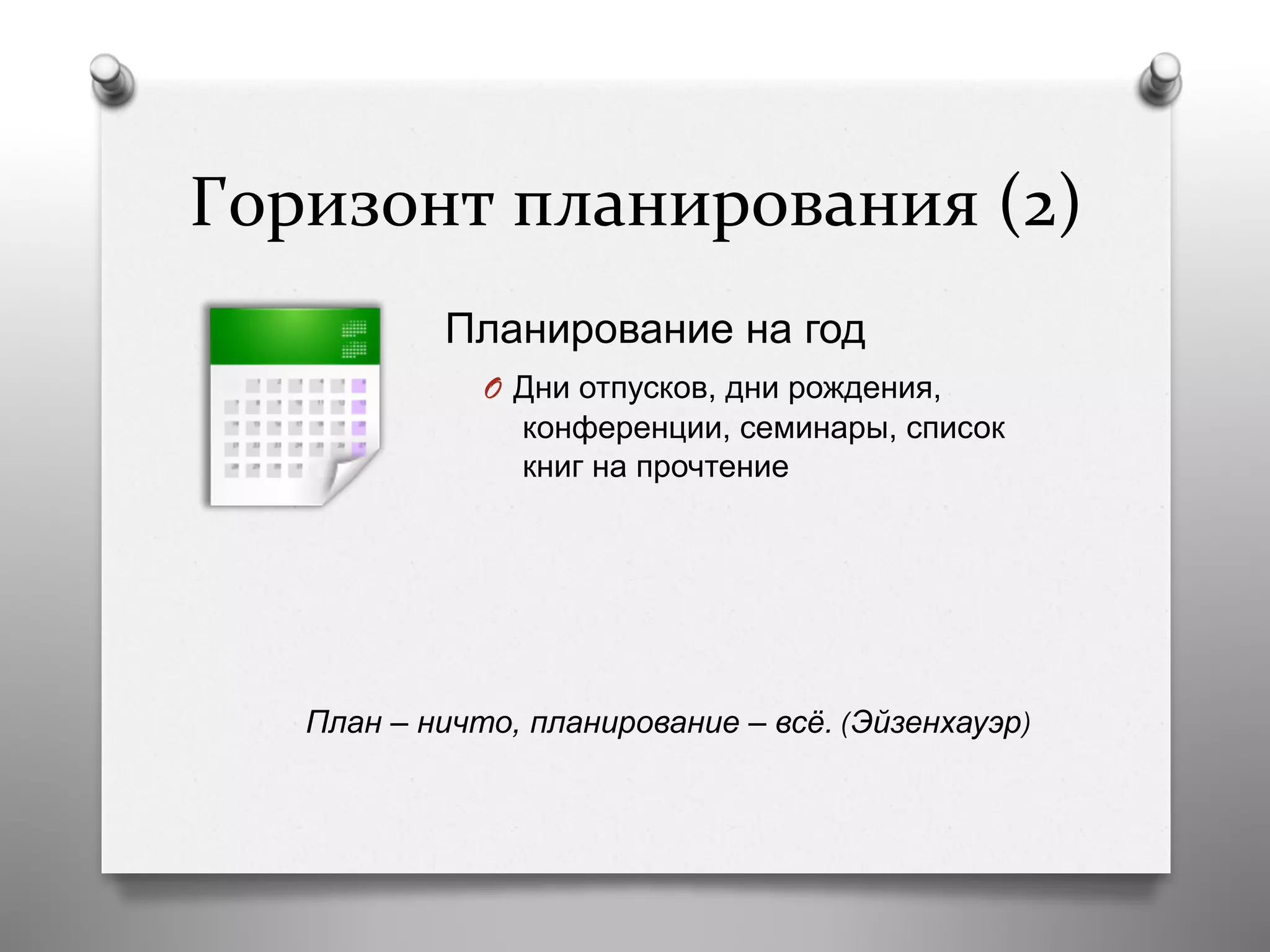 Горизонт	
  планирования	
  (2)	
  
Планирование на год
O  Дни отпусков, дни рождения,
конференции, семинары, список
книг на прочтение
План – ничто, планирование – всё. (Эйзенхауэр)
 