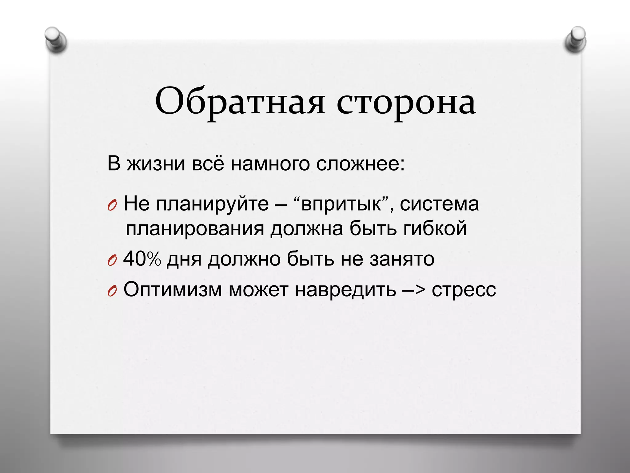 Обратная	
  сторона	
  
В жизни всё намного сложнее:
O  Не планируйте – “впритык”, система
планирования должна быть гибкой
O  40% дня должно быть не занято
O  Оптимизм может навредить –> стресс
 
