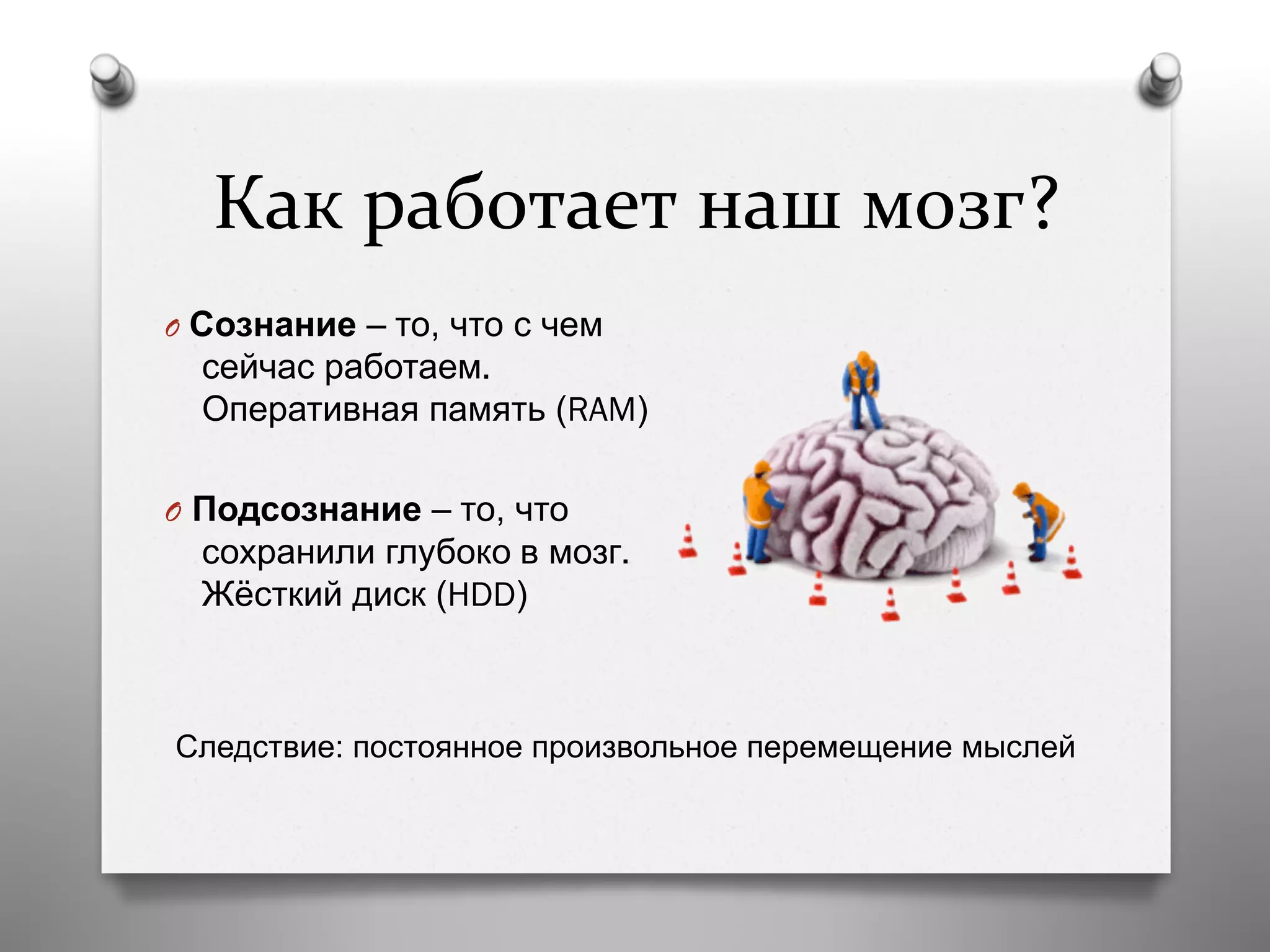 Как	
  работает	
  наш	
  мозг?	
  	
  
O  Сознание – то, что с чем
сейчас работаем.
Оперативная память (RAM)
O  Подсознание – то, что
сохранили глубоко в мозг.
Жёсткий диск (HDD)
Следствие: постоянное произвольное перемещение мыслей
 