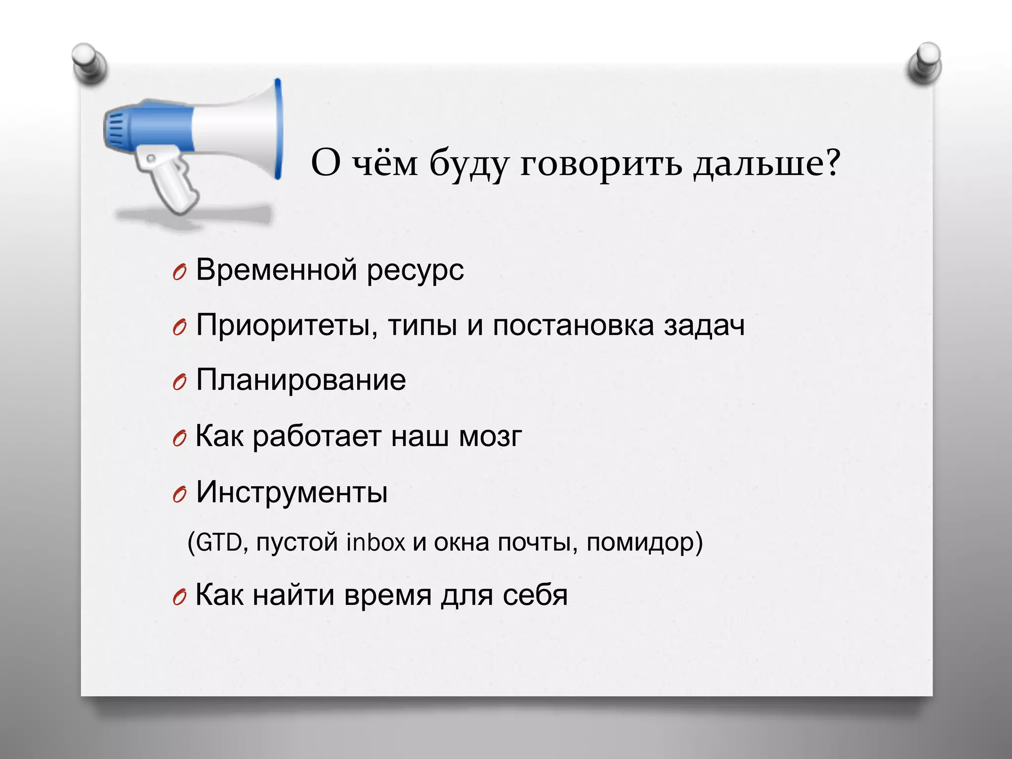  	
  	
  	
  	
  О	
  чём	
  буду	
  говорить	
  дальше?	
  
O  Временной ресурс
O  Приоритеты, типы и постановка задач
O  Планирование
O  Как работает наш мозг
O  Инструменты
(GTD, пустой inbox и окна почты, помидор)
O  Как найти время для себя
 