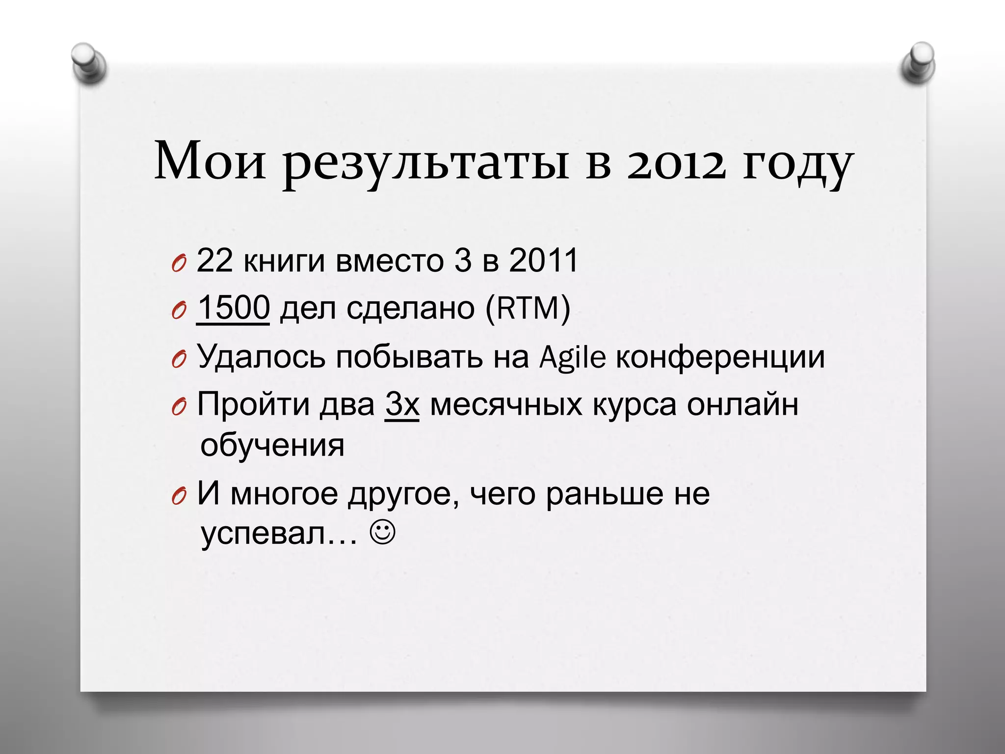 Мои	
  результаты	
  в	
  2012	
  году	
  
O  22 книги вместо 3 в 2011
O  1500 дел сделано (RTM)
O  Удалось побывать на Agile конференции
O  Пройти два 3х месячных курса онлайн
обучения
O  И многое другое, чего раньше не
успевал… J
 