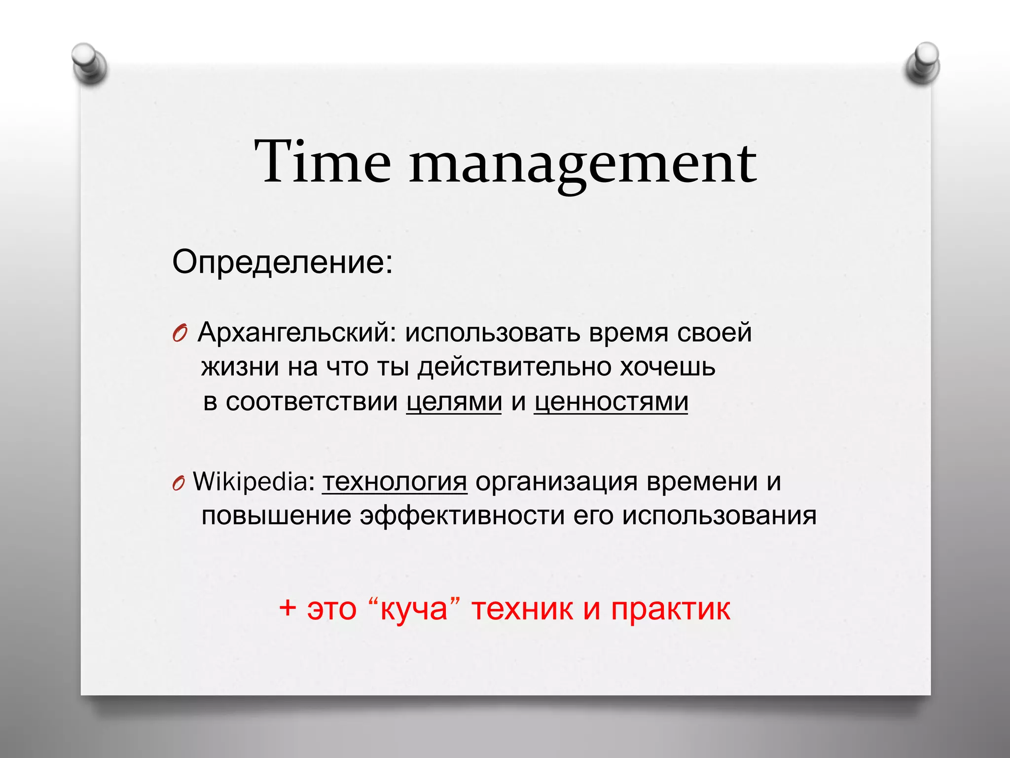 Time	
  management	
  
Определение:
O  Архангельский: использовать время своей
жизни на что ты действительно хочешь
в соответствии целями и ценностями
O  Wikipedia: технология организация времени и
повышение эффективности его использования
+ это “куча” техник и практик
 