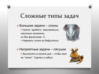 Сложные	
  типы	
  задач	
  
O  Большие задачи – слоны
O  Нужно “дробить” максимально,
насколько возможно,
но без фанатизма. J
O  Нарезать слона на бифштексы.
O  Неприятные задачи – лягушки
O  Выполнять в начале дня – чтобы мозг
не “кипел”. Сделал и забыл.
 