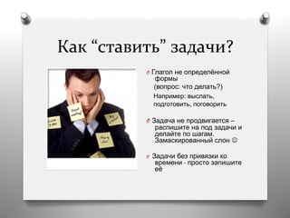 Как	
  “ставить”	
  задачи?	
  
O  Глагол не определённой
формы
(вопрос: что делать?)
Например: выслать,
подготовить, поговорить
O  Задача не продвигается –
распишите на под задачи и
делайте по шагам.
Замаскированный слон J
O  Задачи без привязки ко
времени - просто запишите
её
 