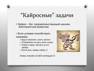 “Кайросные”	
  задачи	
  
O  Кайрос – бог, покровительствующий шансам,
благоприятный моментам
O  Если условия способствуют,
например:
O  Буду в магазине, купить молоко
O  Отправляясь на дачу, взять ящики
O  Пойду в гараж, заплачу за его
аренду
O  Куплю дом, заведу собаку J
Очень похоже на BDD нотацию J
 