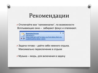 Рекомендации 	
  	
  
O  Отключайте все “напоминалки”, по возможности
Всплывающие окна – забирают фокус и отвлекают.
O  Задача готова – дайте себе немного отдыха,
Максимально переключение в отдыхе
O  Музыка – якорь, для включения в задачу
 