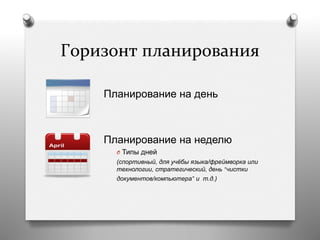 Горизонт	
  планирования	
  
Планирование на день
Планирование на неделю
O  Типы дней
(спортивный, для учёбы языка/фреймворка или
технологии, стратегический, день “чистки
документов/компьютера” и т.д.)
 