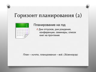Горизонт	
  планирования	
  (2)	
  
Планирование на год
O  Дни отпусков, дни рождения,
конференции, семинары, список
книг на прочтение
План – ничто, планирование – всё. (Эйзенхауэр)
 