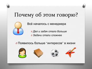 Почему	
  об	
  этом	
  говорю?	
  
Всё началось с менеджера
O  Дел и задач стало больше
O  Задачи стали сложнее
O  Появилось больше “интересов” в жизни
 