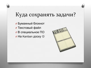 Куда	
  сохранять	
  задачи?	
  
O  Бумажный блокнот
O  Текстовый файл
O  В специальное ПО
O  На Kanban доску J
 