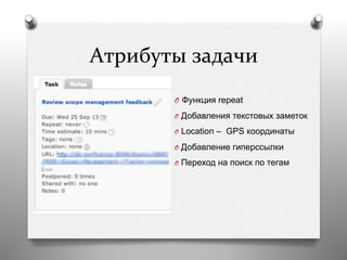 Атрибуты	
  задачи	
  
O  Функция repeat
O  Добавления текстовых заметок
O  Location – GPS координаты
O  Добавление гиперссылки
O  Переход на поиск по тегам
 
