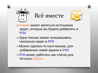 Всё	
  вместе	
  
O  Outlook может являться источником
задач, которые вы будете добавлять в
RTM
O  Одно письмо может инициировать
несколько задач в RTM
O  Можно сделать forward письма, для
добавления новой задачи в RTM
O  RTM может работать как плагин для
Windows Outlook
 