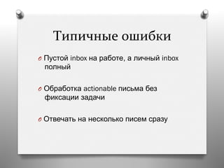 Типичные	
  ошибки	
  
O  Пустой inbox на работе, а личный inbox
полный
O  Обработка actionable письма без
фиксации задачи
O  Отвечать на несколько писем сразу
 