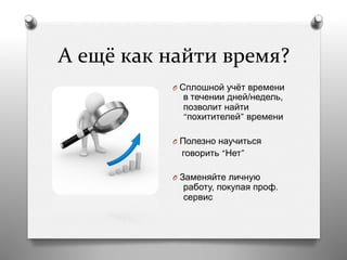 А	
  ещё	
  как	
  найти	
  время?	
  
O  Сплошной учёт времени
в течении дней/недель,
позволит найти
“похитителей” времени
O  Полезно научиться
говорить “Нет”
O  Заменяйте личную
работу, покупая проф.
сервис
 