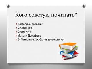 Кого	
  советую	
  почитать?	
  
O  Глеб Архангельский
O  Стивен Кови
O  Дэвид Ален
O  Максим Дорофеев
O  В. Панкратов / А. Орлов (stratoplan.ru)
 